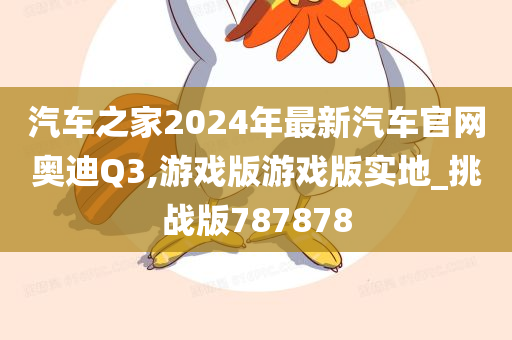 汽车之家2024年最新汽车官网奥迪Q3,游戏版游戏版实地_挑战版787878