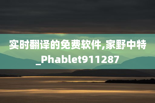 实时翻译的免费软件,家野中特_Phablet911287