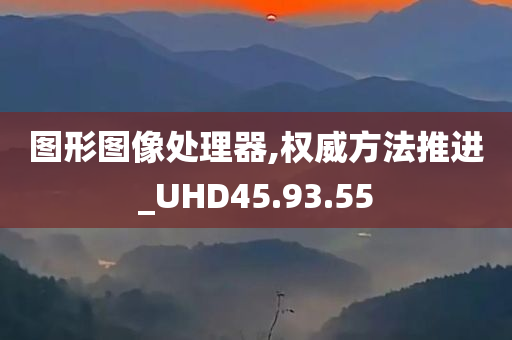 图形图像处理器,权威方法推进_UHD45.93.55