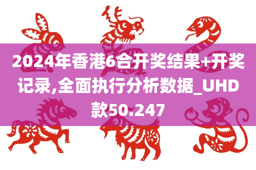 2024年香港6合开奖结果+开奖记录,全面执行分析数据_UHD款50.247