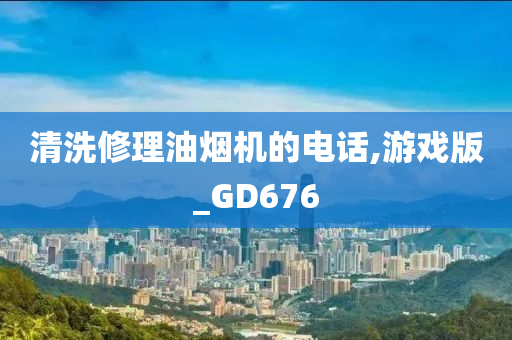 清洗修理油烟机的电话,游戏版_GD676