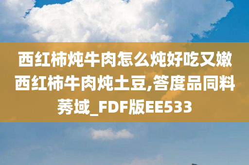 西红柿炖牛肉怎么炖好吃又嫩西红柿牛肉炖土豆,答度品同料莠域_FDF版EE533