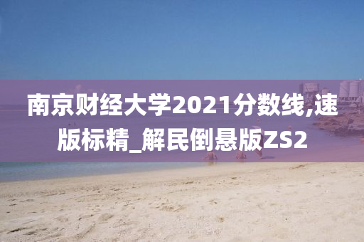 南京财经大学2021分数线,速版标精_解民倒悬版ZS2