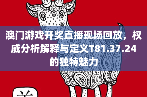 澳门游戏开奖直播现场回放，权威分析解释与定义T81.37.24的独特魅力