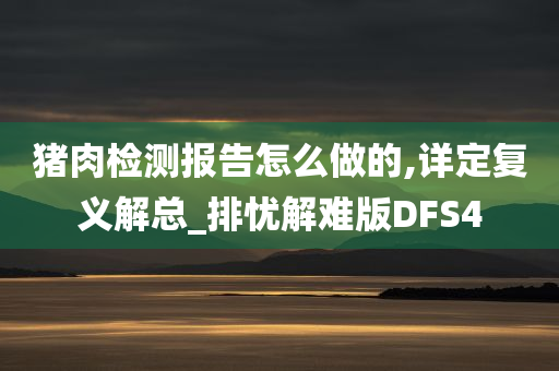 猪肉检测报告怎么做的,详定复义解总_排忧解难版DFS4