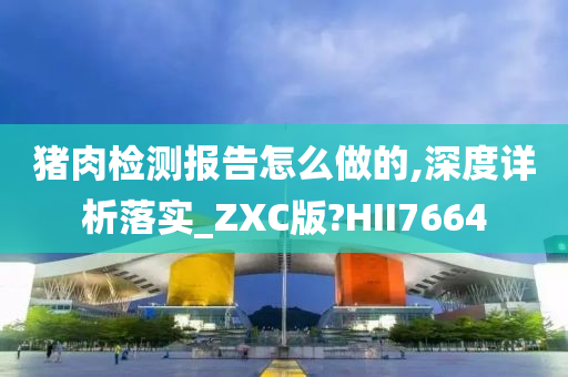 猪肉检测报告怎么做的,深度详析落实_ZXC版?HII7664