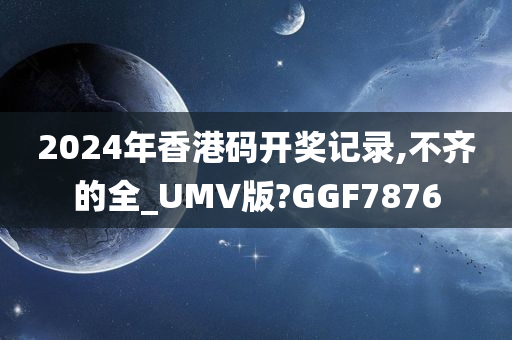 2024年香港码开奖记录,不齐的全_UMV版?GGF7876