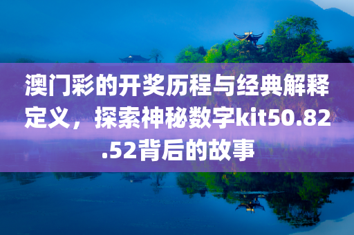 澳门彩的开奖历程与经典解释定义，探索神秘数字kit50.82.52背后的故事