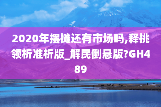 2020年摆摊还有市场吗,释挑领析准析版_解民倒悬版?GH489