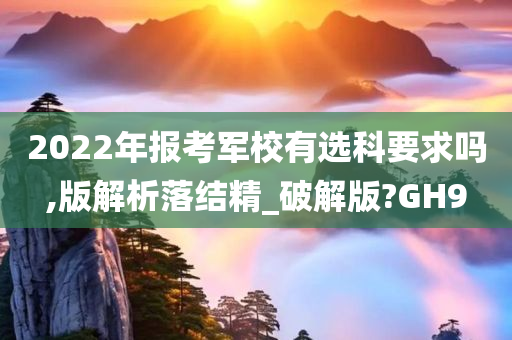 2022年报考军校有选科要求吗,版解析落结精_破解版?GH9