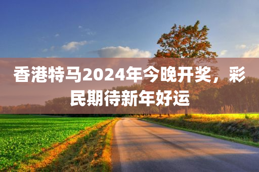 香港特马2024年今晚开奖，彩民期待新年好运