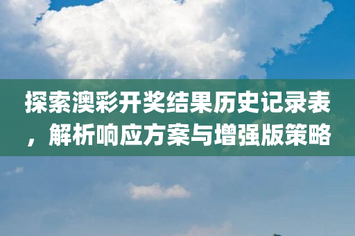 探索澳彩开奖结果历史记录表，解析响应方案与增强版策略