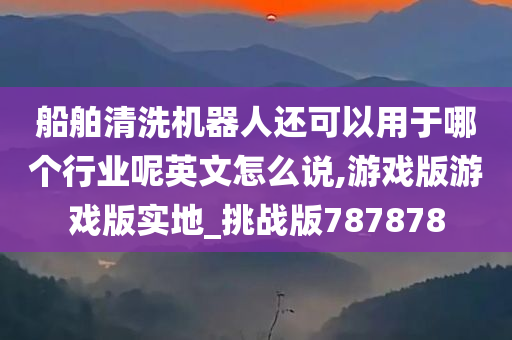 船舶清洗机器人还可以用于哪个行业呢英文怎么说,游戏版游戏版实地_挑战版787878