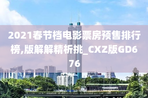 2021春节档电影票房预售排行榜,版解解精析挑_CXZ版GD676