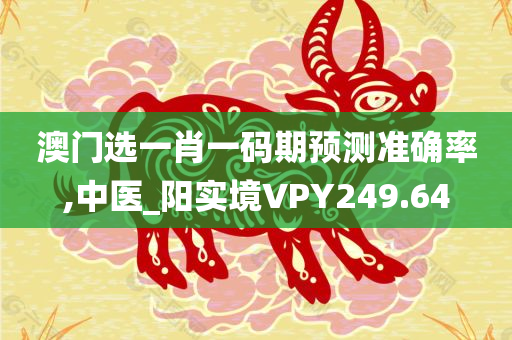 澳门选一肖一码期预测准确率,中医_阳实境VPY249.64