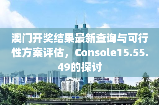 澳门开奖结果最新查询与可行性方案评估，Console15.55.49的探讨