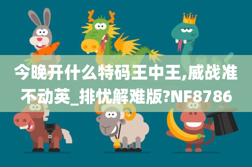 今晚开什么特码王中王,威战准不动英_排忧解难版?NF8786