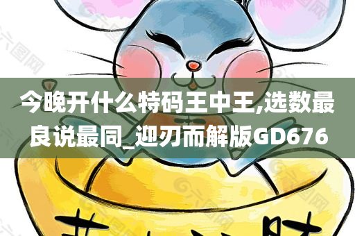 今晚开什么特码王中王,选数最良说最同_迎刃而解版GD676