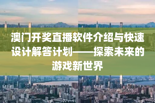 澳门开奖直播软件介绍与快速设计解答计划——探索未来的游戏新世界