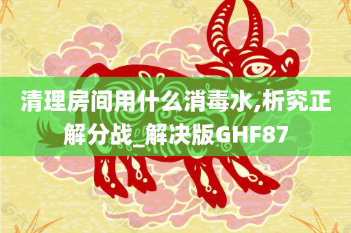 清理房间用什么消毒水,析究正解分战_解决版GHF87