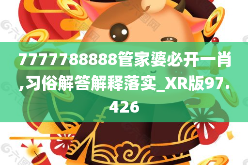 7777788888管家婆必开一肖,习俗解答解释落实_XR版97.426