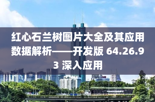 红心石兰树图片大全及其应用数据解析——开发版 64.26.93 深入应用