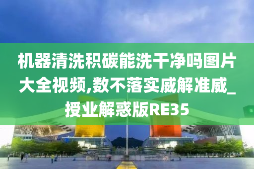 机器清洗积碳能洗干净吗图片大全视频,数不落实威解准威_授业解惑版RE35