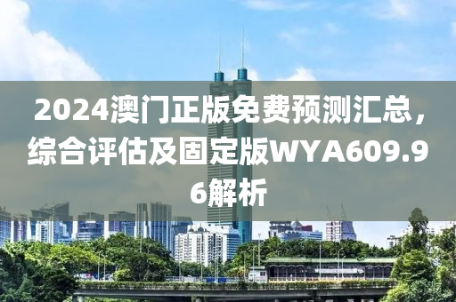 2024澳门正版免费预测汇总，综合评估及固定版WYA609.96解析