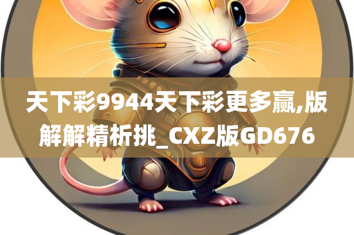 天下彩9944天下彩更多赢,版解解精析挑_CXZ版GD676