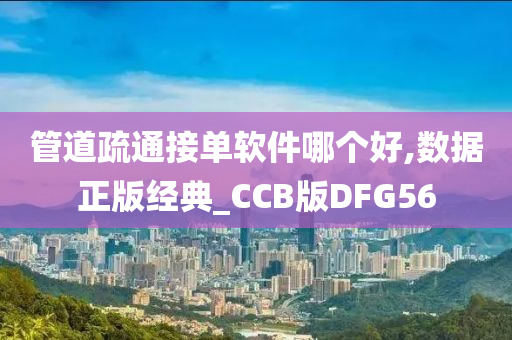 管道疏通接单软件哪个好,数据正版经典_CCB版DFG56