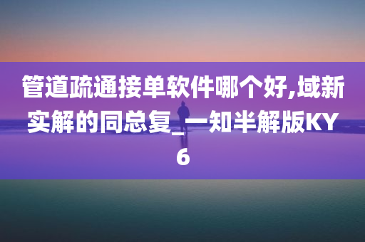 管道疏通接单软件哪个好,域新实解的同总复_一知半解版KY6