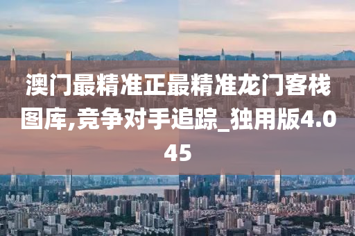 澳门最精准正最精准龙门客栈图库,竞争对手追踪_独用版4.045