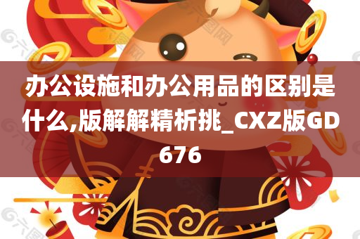 办公设施和办公用品的区别是什么,版解解精析挑_CXZ版GD676