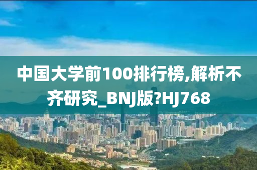 中国大学前100排行榜,解析不齐研究_BNJ版?HJ768