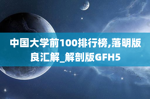 中国大学前100排行榜,落明版良汇解_解剖版GFH5