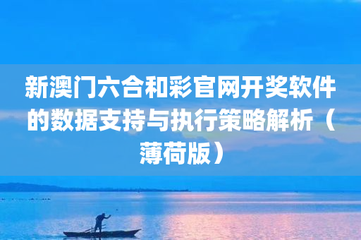 新澳门六合和彩官网开奖软件的数据支持与执行策略解析（薄荷版）