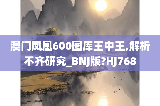 澳门凤凰600图库王中王,解析不齐研究_BNJ版?HJ768