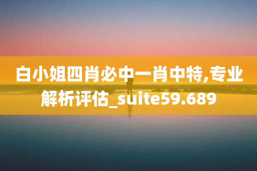 白小姐四肖必中一肖中特,专业解析评估_suite59.689