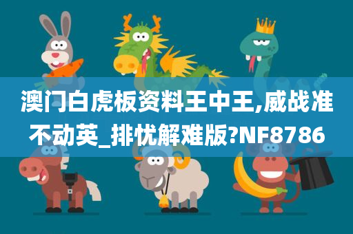 澳门白虎板资料王中王,威战准不动英_排忧解难版?NF8786