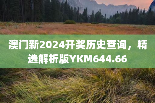 澳门新2024开奖历史查询，精选解析版YKM644.66