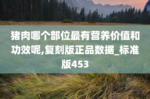 猪肉哪个部位最有营养价值和功效呢,复刻版正品数据_标准版453