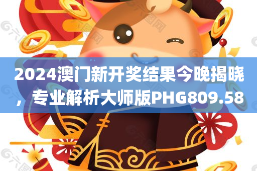 2024澳门新开奖结果今晚揭晓，专业解析大师版PHG809.58