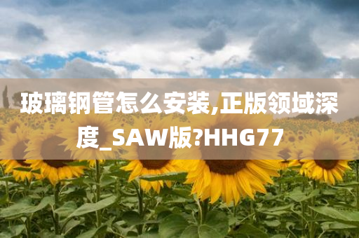 玻璃钢管怎么安装,正版领域深度_SAW版?HHG77