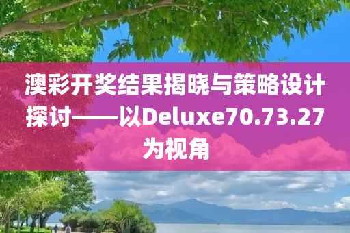 澳彩开奖结果揭晓与策略设计探讨——以Deluxe70.73.27为视角