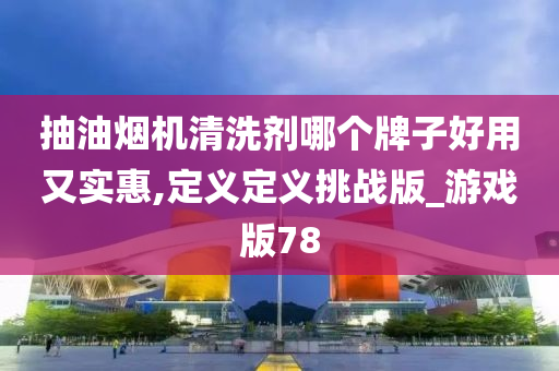 抽油烟机清洗剂哪个牌子好用又实惠,定义定义挑战版_游戏版78