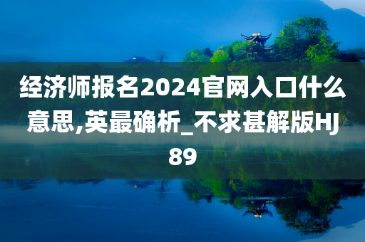 经济师报名2024官网入口什么意思,英最确析_不求甚解版HJ89