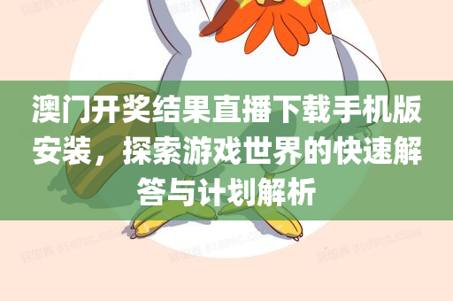 澳门开奖结果直播下载手机版安装，探索游戏世界的快速解答与计划解析