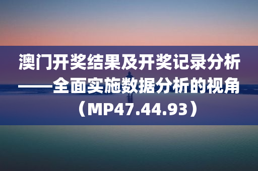 澳门开奖结果及开奖记录分析——全面实施数据分析的视角（MP47.44.93）