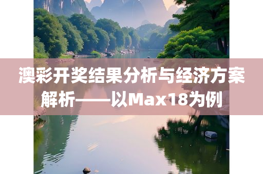 澳彩开奖结果分析与经济方案解析——以Max18为例