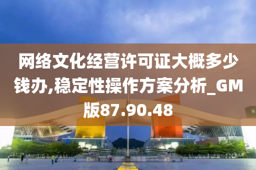 网络文化经营许可证大概多少钱办,稳定性操作方案分析_GM版87.90.48